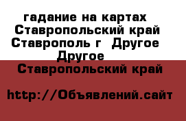 гадание на картах - Ставропольский край, Ставрополь г. Другое » Другое   . Ставропольский край